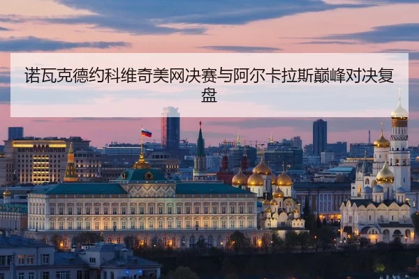 诺瓦克德约科维奇美网决赛与阿尔卡拉斯巅峰对决复盘